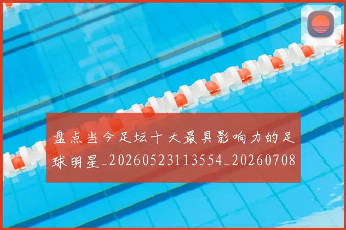 盘点当今足坛十大最具影响力的足球明星_20260523113554_20260708194502_20260802163849